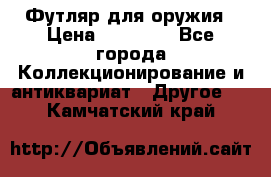 Футляр для оружия › Цена ­ 20 000 - Все города Коллекционирование и антиквариат » Другое   . Камчатский край